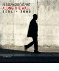 Alessandro Vicario. Along the Wall. Berlin 2009. Ediz. italiana e inglese edito da Silvana