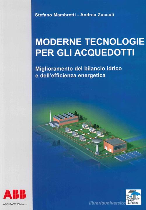 Moderne tecnologie per gli acquedotti. Miglioramento del bilancio idrico e dell'efficienza energetica di Stefano Mambretti, Andrea Zuccoli edito da Editoriale Delfino