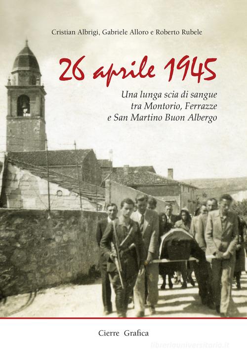 26 aprile 1945. Una lunga scia di sangue tra Montorio, Ferrazze e San Martino Buon Albergo di Gabriele Alloro, Roberto Rubele, Cristian Albrigi edito da Cierre Grafica