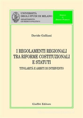 I regolamenti regionali tra riforme costituzionali e statuti. Titolarità e ambiti di intervento di Davide Galliani edito da Giuffrè