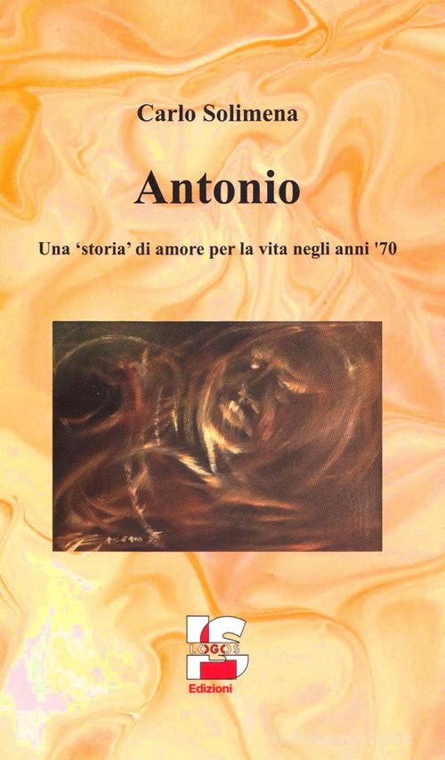 Antonio. Una «storia» di amore per la vita negli anni '70 di Carlo Solimena edito da Logos Edizioni