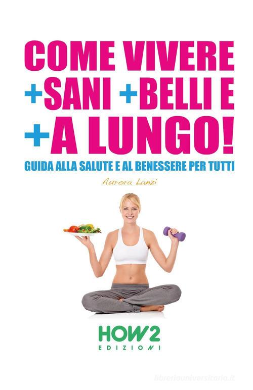 Come vivere + sani + belli e + a lungo di Aurora Lanzi edito da How2