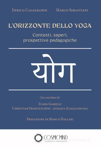 L' orizzonte dello yoga. Contesti, saperi, prospettive pedagogiche di Enrico Casagrande, Marco Sebastiani edito da Cosmic Mind