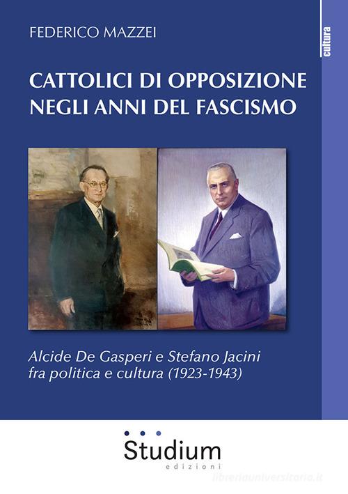 Cattolici di opposizione negli anni del fascismo. Alcide De Gasperi e Stefano Jacini fra politica e cultura (1923-1943) di Federico Mazzei edito da Studium