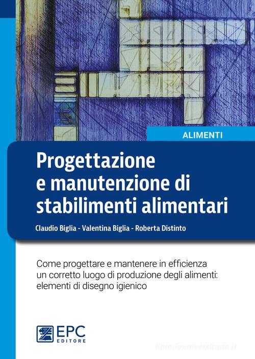 Progettazione e manutenzione di stabilimenti alimentari. Come progettare e mantenere in efficienza un corretto luogo di produzione degli alimenti: elementi di disegn di Claudio Biglia, Valentina Biglia, Roberta Distinto edito da EPC