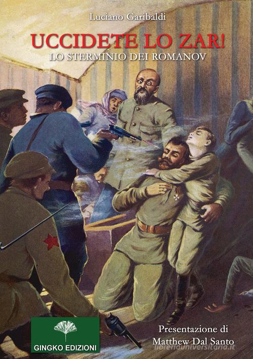 Uccidete lo zar! Lo sterminio dei Romanov di Luciano Garibaldi edito da Gingko Edizioni