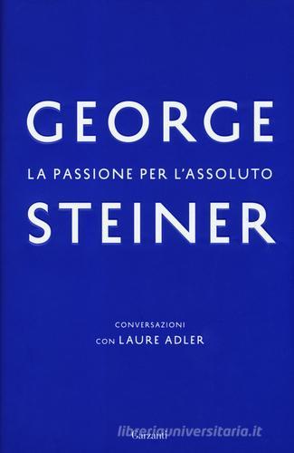 La passione per l'assoluto. Conversazioni con Laure Adler di George Steiner, Laure Adler edito da Garzanti