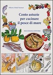 Cento astuzie per cucinare il pesce di mare di Alberto Tassinari, Paola Tassinari edito da Bacchilega Editore
