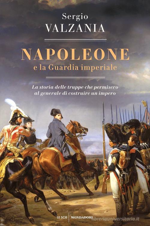 Napoleone e la Guardia imperiale. La storia delle truppe che permisero al generale di costruire un impero di Sergio Valzania edito da Mondadori