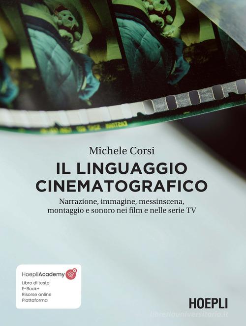 Il linguaggio cinematografico. Narrazione, immagine, messinscena, montaggio e sonoro nei film e nelle serie TV. Con ebook. Con risorse online di Michele Corsi edito da Hoepli
