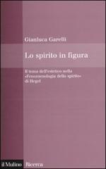 Lo spirito in figura. Il tema dell'estetico nella «Fenomenologia dello spirito» di Hegel di Gianluca Garelli edito da Il Mulino