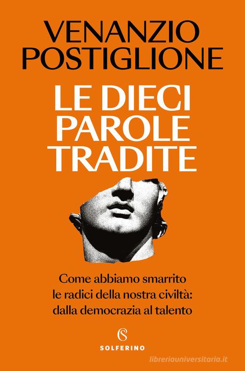 Le dieci parole tradite. Come abbiamo smarrito le radici della nostra civiltà: dalla democrazia al talento di Venanzio Postiglione edito da Solferino