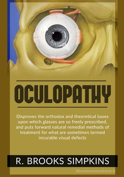 Oculopathy. Disproves the orthodox and theoretical bases upon which glasses are so freely prescribed, and puts forward natural remedial methods of treatment for what di R. Brooks Simpkins edito da StreetLib