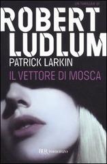 Il vettore di Mosca di Robert Ludlum, Patrick Larkin edito da Rizzoli