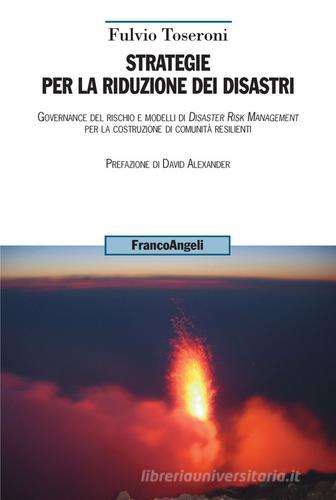 Strategie per la riduzione dei disastri. Governance del rischio e modelli di Disaster Risk Management per la costruzione di comunità resilienti di Fulvio Toseroni edito da Franco Angeli
