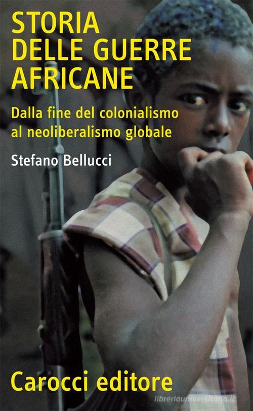 Storia delle guerre africane. Dalla fine del colonialismo al neoliberalismo globale di Stefano Bellucci edito da Carocci