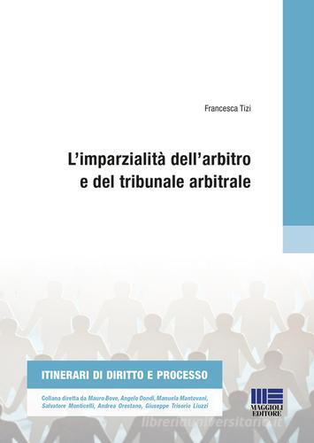 L' imparzialità dell'arbitro e del tribunale arbitrale di Francesca Tizi edito da Maggioli Editore