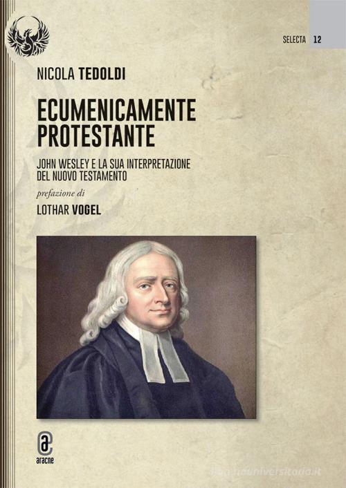Ecumenicamente protestante. John Wesley e la sua interpretazione del Nuovo Testamento di Nicola Tedoldi edito da Aracne (Genzano di Roma)