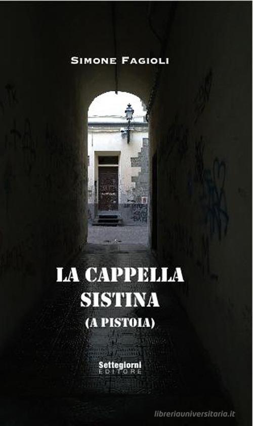 La cappella sistina (a Pistoia). Ediz. illustrata di Simone Fagioli, Paolo Chiozzi edito da Settegiorni Editore