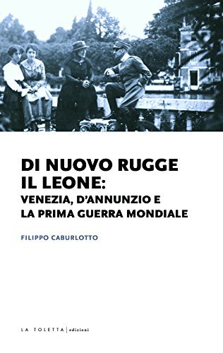 Di nuovo rugge il leone: Venezia, D'Annunzio e la prima guerra mondiale di Filippo Caburlotto edito da LA TOLETTA Edizioni