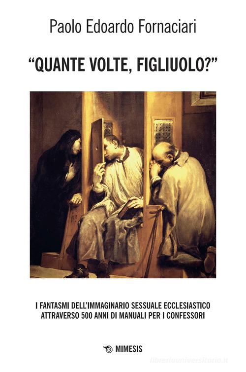 «Quante volte, figliuolo?» I fantasmi dell'immaginario sessuale ecclesiastico attraverso 500 anni di manuali per i confessori di Paolo Edoardo Fornaciari edito da Mimesis