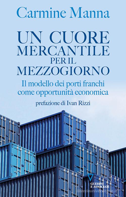 Un cuore mercantile per il Mezzogiorno. Il modello dei porti franchi come opportunità economica di Carmine Manna edito da Guerini e Associati