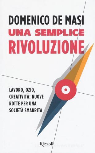 Una semplice rivoluzione. Lavoro, ozio, creatività: nuove rotte per una società smarrita di Domenico De Masi edito da Rizzoli