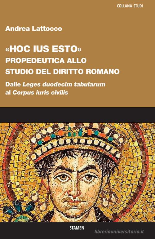 «Hoc ius esto». Propedeutica allo studio del diritto romano. Dalle «Leges duodecim tabularum» al «Corpus iuris civilis» di Andrea Lattocco edito da Stamen