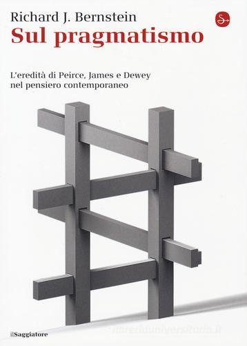 Sul pragmatismo. L'eredità di Peirce, James e Dewey nel pensiero contemporaneo di Richard J. Bernstein edito da Il Saggiatore