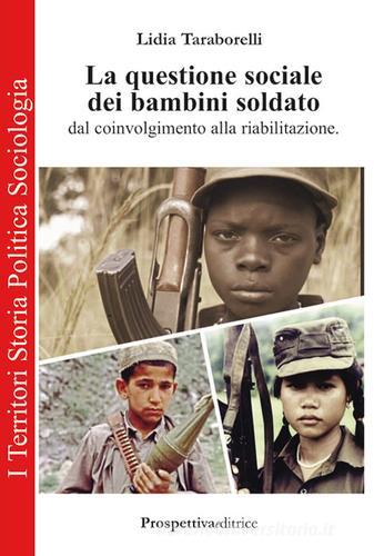 La questione sociale dei bambini soldato dal coinvolgimento alla riabilitazione di Lidia Taraborelli edito da Prospettiva Editrice