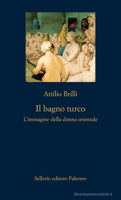 Il bagno turco. L'immagine della donna orientale. Ediz. illustrata di Attilio Brilli edito da Sellerio Editore Palermo