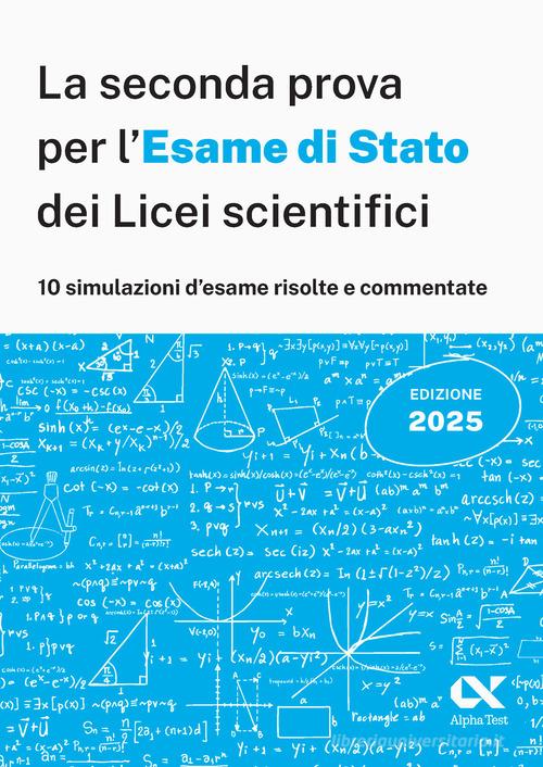 Alpha Test. La seconda prova per l'Esame di Stato 2025 dei Licei scientifici. Preparazione completa per matematica con simulazioni risolte e commentate di Marco Pinaffo, Silvia Tagliaferri edito da Alpha Test