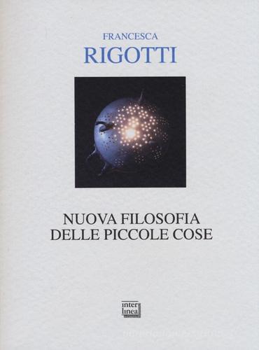 Nuova filosofia delle piccole cose di Francesca Rigotti edito da Interlinea