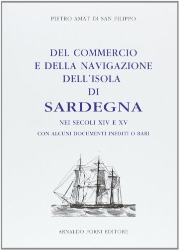 Del commercio e della navigazione dell'isola di Sardegna nei secoli XIV e XV (rist. anast. Cagliari, 1865) di Pietro Amat di San Filippo edito da Forni