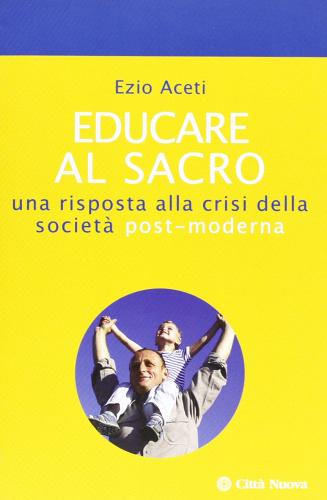 Educare al sacro. Una risposta alla crisi della società post-moderna di Ezio Aceti edito da Città Nuova