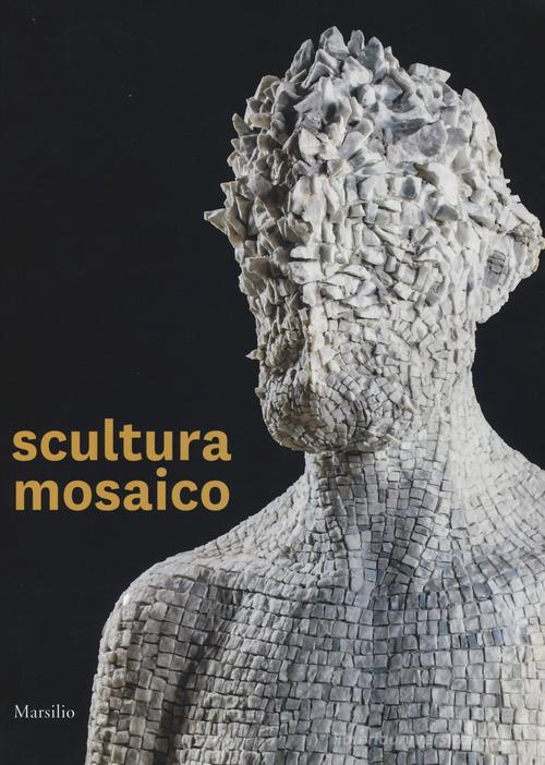 Scultura mosaico. Catalogo della mostra (Ravenna, 8 ottobre-26 novembre 2017). Ediz. italiana e inglese edito da Marsilio