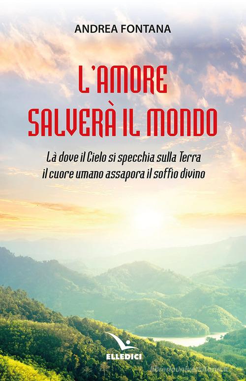 L'amore salverà il mondo. Là dove il Cielo si specchia sulla Terra, il cuore umano assapora il soffio divino di Andrea Fontana edito da Editrice Elledici