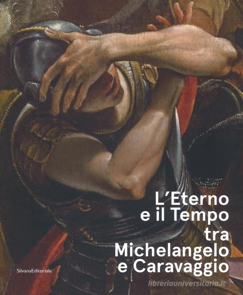 L'eterno e il tempo tra Michelangelo e Caravaggio. Catalogo della mostra (Forlì, 10 febbraio-17 giugno 2018). Ediz. a colori edito da Silvana