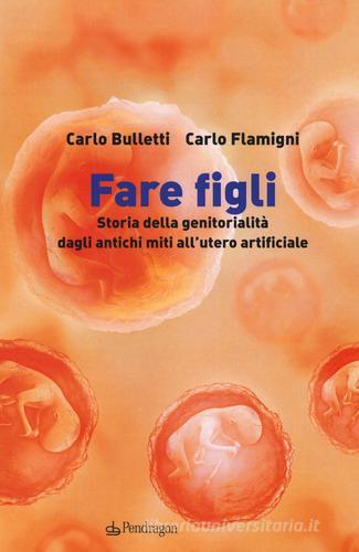 Fare figli. Storia della genitorialità dagli antichi miti all'utero artificiale di Carlo Bulletti, Carlo Flamigni edito da Edizioni Pendragon