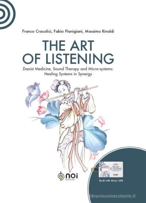 The art of listening. Daoist medicine, sound therapy and micro-systems: healing systems in synergy. Nuova ediz. Con USB Flash Drive di Franco Cracolici, Fabio Pianigiani, Massimo Rinaldi edito da Noi