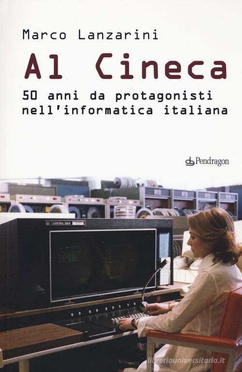 Al Cineca. 50 anni da protagonisti nell'informatica italiana di Marco Lanzarini edito da Pendragon