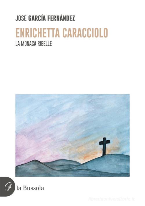 Enrichetta Caracciolo. La monaca ribelle. Nuova ediz. di José García Fernández edito da la Bussola