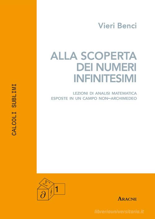 Alla scoperta dei numeri infinitesimi. Lezioni di analisi matematica esposte in un campo non-archimedeo di Vieri Benci edito da Aracne