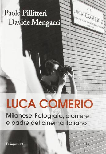 Luca Comerio. Milanese. Fotografo, pioniere e padre del cinema italiano di Paolo Pillitteri, Davide Mengacci edito da Spirali