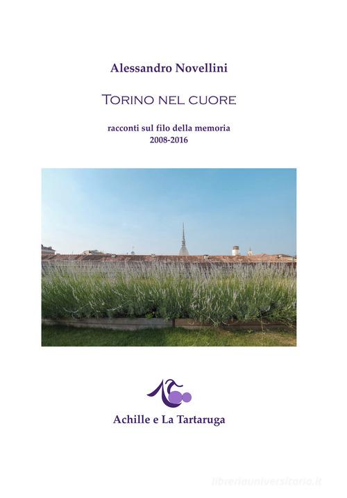 Torino nel cuore. Racconti sul filo della memoria 2008-2016 di Alessandro Novellini edito da Achille e la Tartaruga
