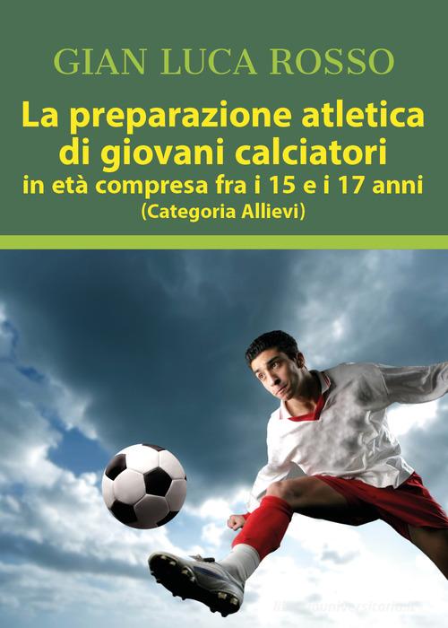 La preparazione atletica di giovani calciatori in età compresa fra i 15 e i 17 anni (Categoria Allievi) di Gian Luca Rosso edito da Youcanprint