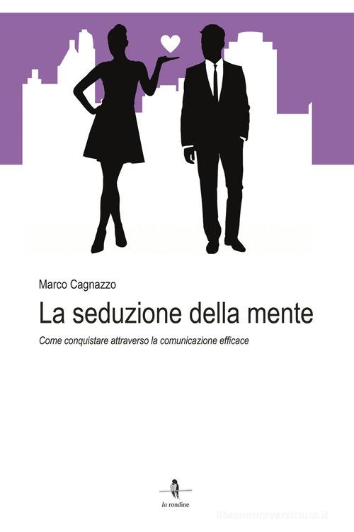 La seduzione della mente. Come conquistare attraverso la comunicazione efficace di Marco Cagnazzo edito da La Rondine Edizioni