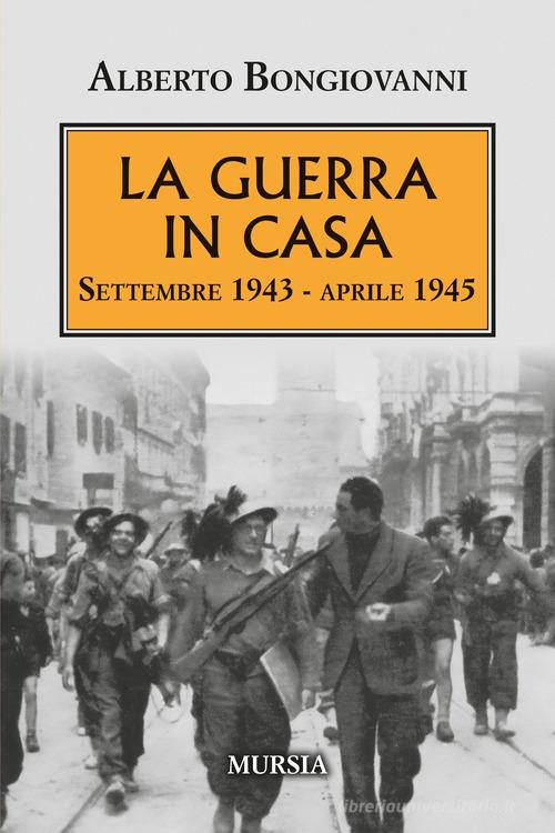 La guerra in casa. Settembre 1943-Aprile 1945 di Alberto Bongiovanni edito da Mursia