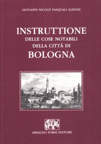Istruzioni delle cose notabili della città di Bologna e altri particolari (rist. anast. Bologna, 1621) di G. Nicolò Alidosi Pasquali edito da Forni