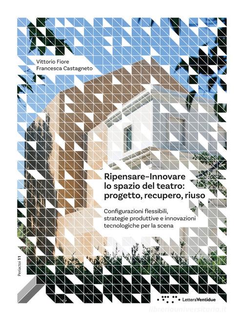 Ripensare-innovare lo spazio del teatro: progetto, recupero, riuso. Configurazioni flessibili, strategie produttive e innovazioni tecnologiche per la scena di Vittorio Fiore, Francesca Castagneto edito da LetteraVentidue